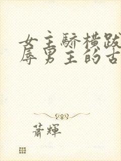 女主骄横跋扈羞辱男主的古言