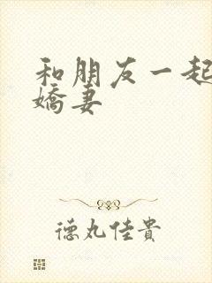 和朋友一起三p娇妻