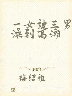 一女被三男轮流澡到高潮