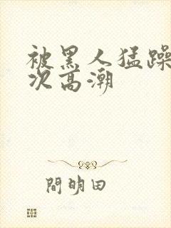 被黑人猛躁40次高潮