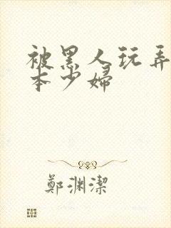 被黑人玩弄的日本少妇