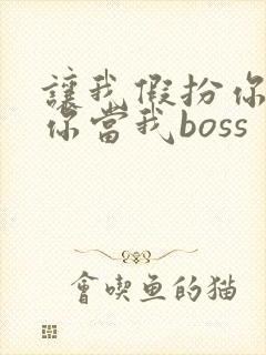 让我假扮你女友你当我boss