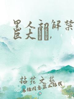 黑人初解禁黑人巨大マラ,