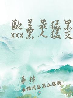 欧美最猛黑人xxxx黑人猛交r