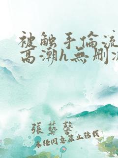 被触手伦流澡到高潮h无删减