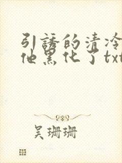 引诱的清冷男主他黑化了txt网盘