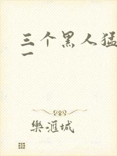 三个黑人猛躁我一