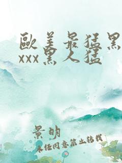 欧美最猛黑人xxxx黑人猛
