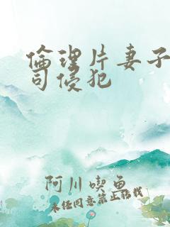 伦理片妻子被上司侵犯