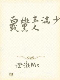 白嫩丰满少妇大战黑人