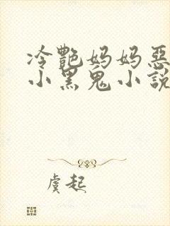 冷艳妈妈恶堕成小黑鬼小说免费阅读