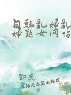 日韩乱妇乱女熟妇熟女网站