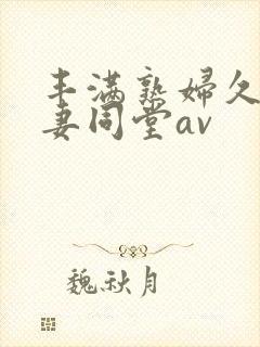 丰满熟妇久久人妻同堂av