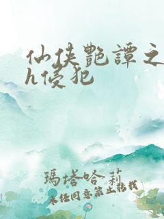 仙侠艳谭之乱淫h侵犯