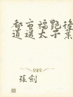 都市福艳后宫之逍遥太子叶希在线阅读