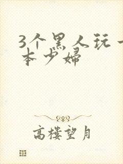 3个黑人玩一日本少妇