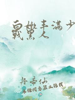 白嫩丰满少妇大战黑人