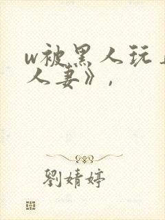 w被黑人玩弄的人妻》,