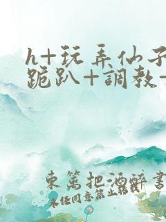 h+玩弄仙子+跪趴+调教+嗯啊