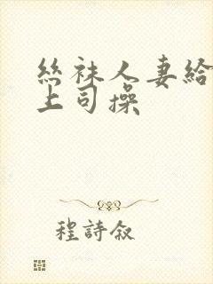 丝袜人妻给黑人上司操