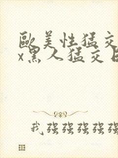 欧美性猛交xxx黑人猛交日韩