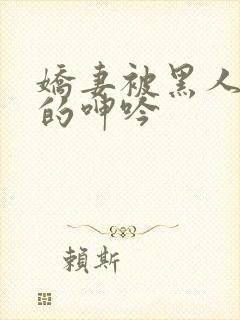 娇妻被黑人交杂的呻吟