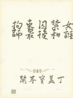 拘束囚禁女魔法师最后和谁在一起