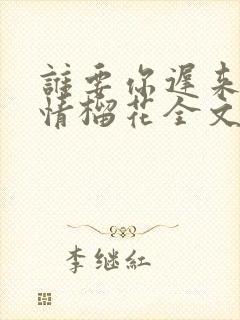 谁要你迟来的深情榴花全文