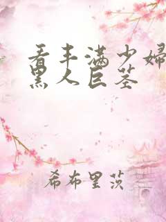 看丰满少妇大战黑人巨茎