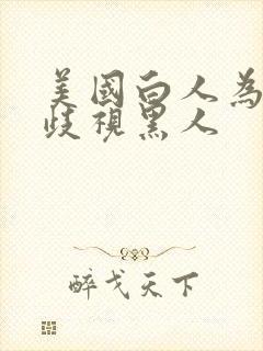 美国白人为什么歧视黑人