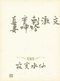 真实刺激交换娇妻呻吟