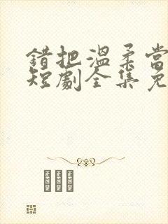 错把温柔当情深短剧全集免费看