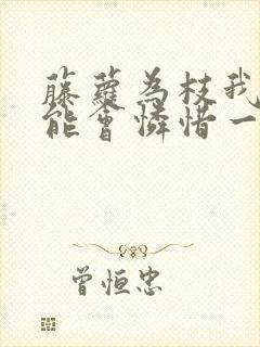 藤萝为枝我不可能会怜惜一个妖鬼