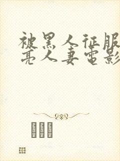 被黑人征服的漂亮人妻电影