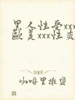 黑人性受xxx欧美xxx性爽xxx
