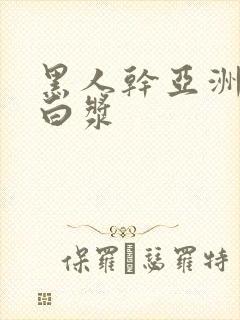 黑人干亚洲女冒白浆