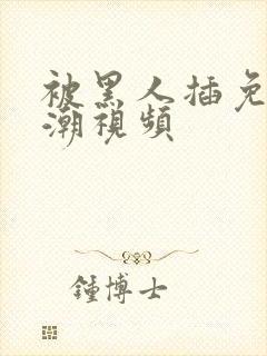 被黑人插免费高潮视频