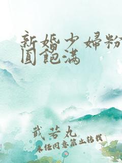 新婚少妇粉嫩浑圆饱满