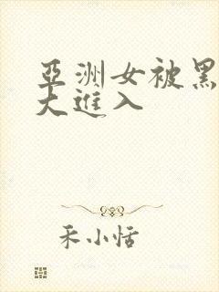 亚洲女被黑人巨大进入