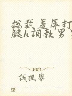 总裁羞辱打开双腿h调教男男