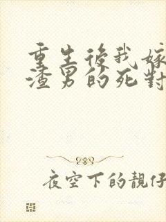 重生后我嫁给了渣男的死对头章节