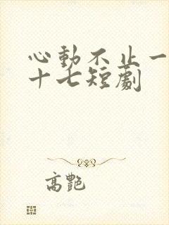 心动不止一刻姜十七短剧