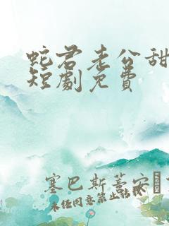 蛇君老公甜又宠短剧免费