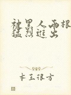 被黑人两根粗大猛烈进出