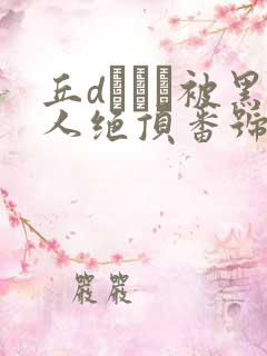 丘dエミリ被黑人绝顶番号