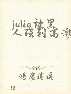 julia被黑人强到高潮不断