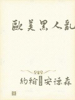 欧美黑人乱大交