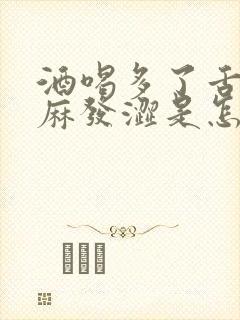 酒喝多了舌头发麻发涩是怎么回事