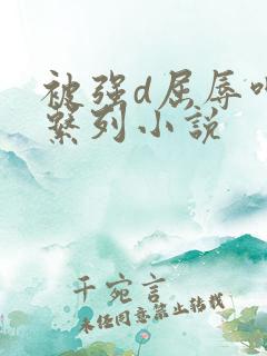 被强d屈辱呻吟系列小说