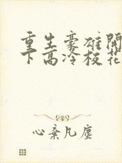 重生豪雄开局拿下高冷校花的小说